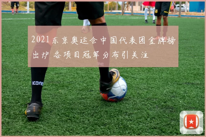 2021东京奥运会中国代表团金牌榜出炉 各项目冠军分布引关注