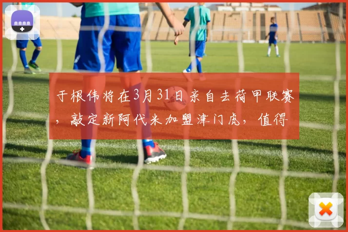 于根伟将在3月31日亲自去荷甲联赛，敲定新阿代米加盟津门虎，值得期待_李嗣镕_中超_比赛