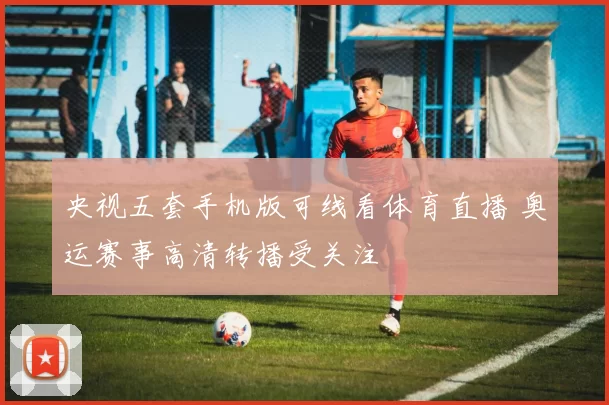 央视五套手机版可线看体育直播 奥运赛事高清转播受关注