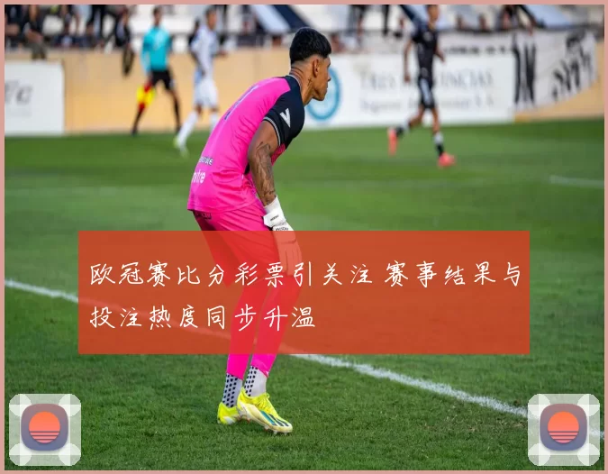 欧冠赛比分彩票引关注 赛事结果与投注热度同步升温