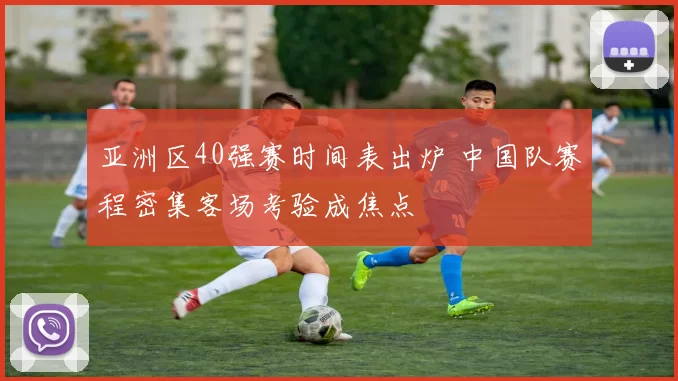 亚洲区40强赛时间表出炉 中国队赛程密集客场考验成焦点