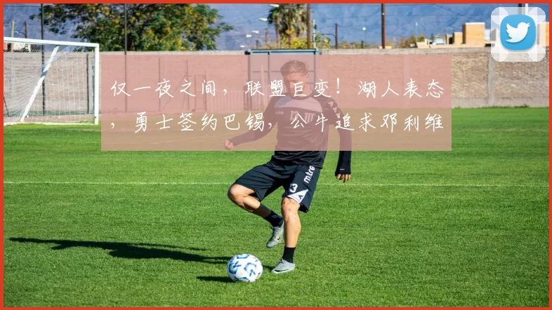 仅一夜之间，联盟巨变！湖人表态，勇士签约巴锡，公牛追求邓利维