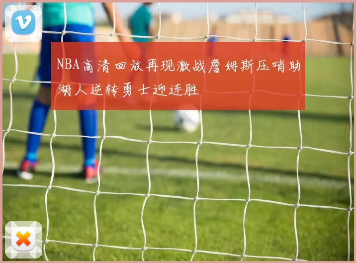 NBA高清回放再现激战詹姆斯压哨助湖人逆转勇士迎连胜