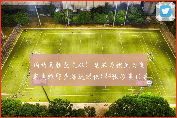 伯纳乌朝圣之旅！皇家马德里为皇家奥维耶多球迷提供624张珍贵门票，抢票攻略大揭秘！