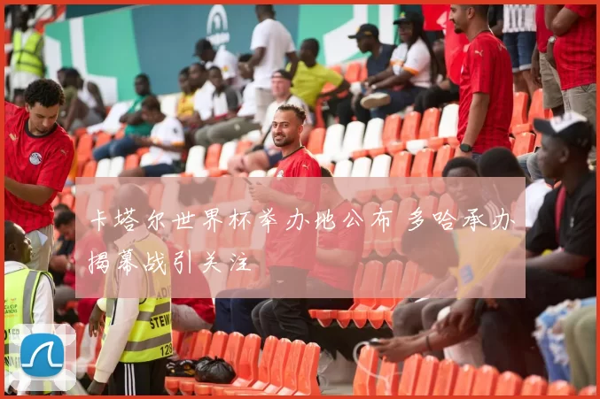 卡塔尔世界杯举办地公布 多哈承办揭幕战引关注