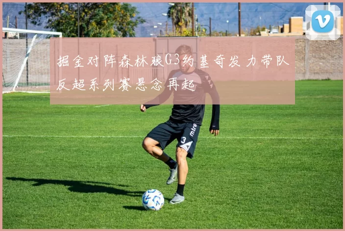 掘金对阵森林狼G3约基奇发力带队反超系列赛悬念再起