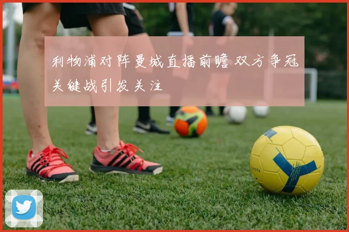 利物浦对阵曼城直播前瞻 双方争冠关键战引发关注