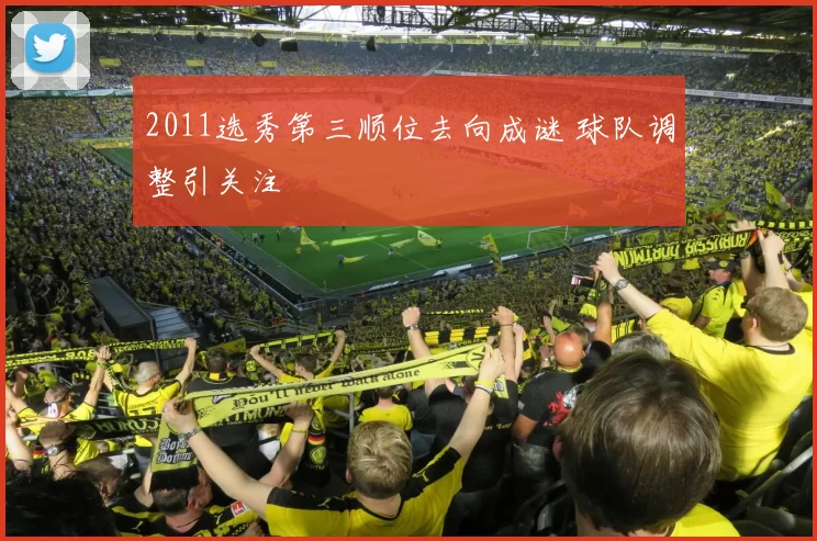 2011选秀第三顺位去向成谜 球队调整引关注