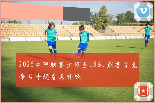 2026中甲联赛扩军至18队 新赛季竞争与冲超看点升级