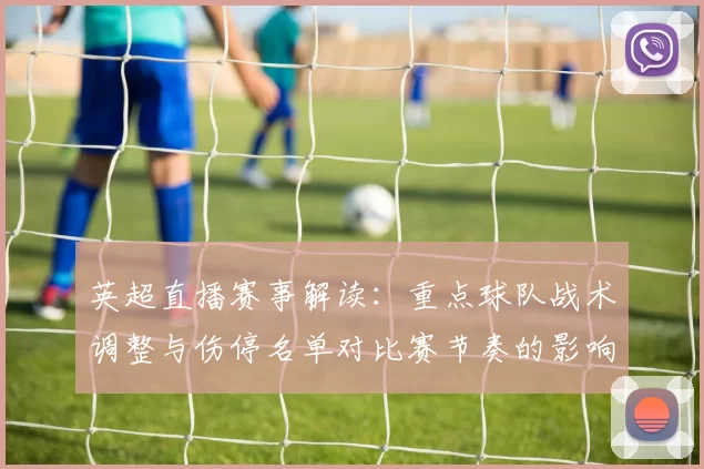 英超直播赛事解读：重点球队战术调整与伤停名单对比赛节奏的影响
