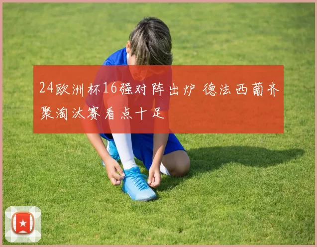 24欧洲杯16强对阵出炉 德法西葡齐聚淘汰赛看点十足