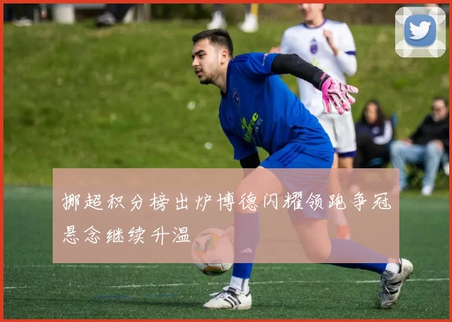 挪超积分榜出炉博德闪耀领跑争冠悬念继续升温