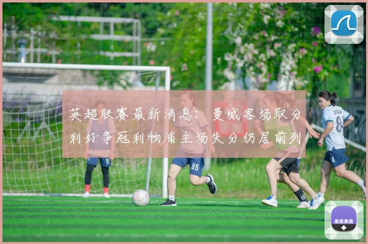 英超联赛最新消息：曼城客场取分利好争冠利物浦主场失分仍居前列