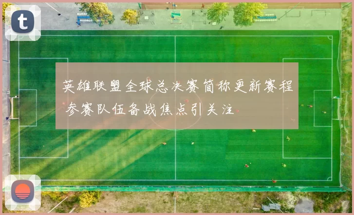 英雄联盟全球总决赛简称更新赛程 参赛队伍备战焦点引关注