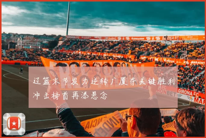 辽篮末节发力逆转广厦夺关键胜利冲击榜首再添悬念