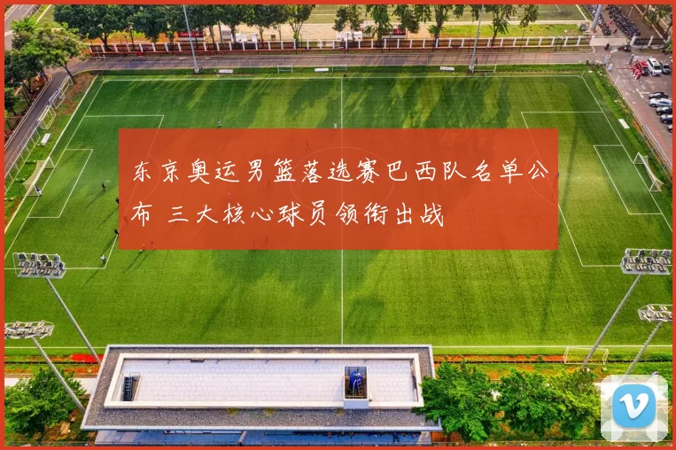 东京奥运男篮落选赛巴西队名单公布 三大核心球员领衔出战