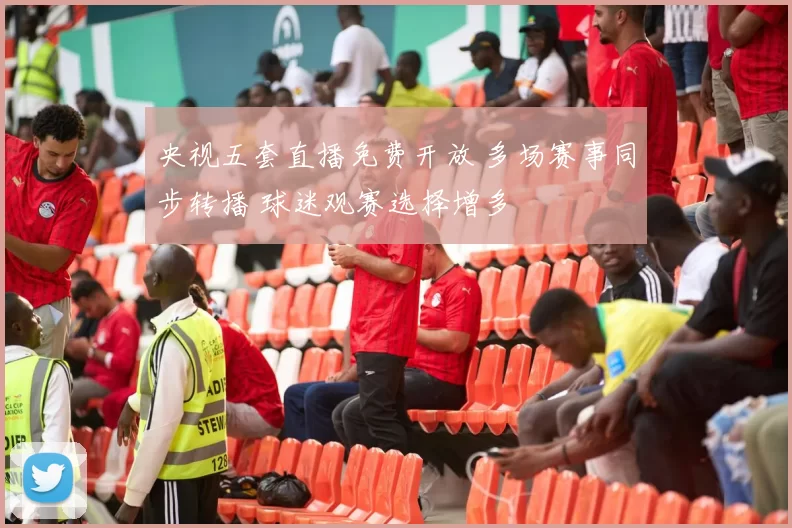 央视五套直播免费开放 多场赛事同步转播 球迷观赛选择增多