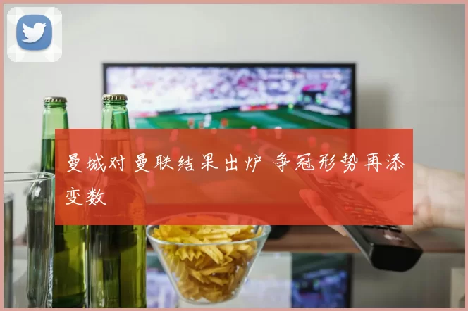 曼城对曼联结果出炉 争冠形势再添变数