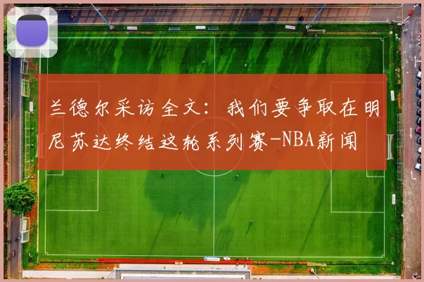 兰德尔采访全文：我们要争取在明尼苏达终结这轮系列赛-NBA新闻