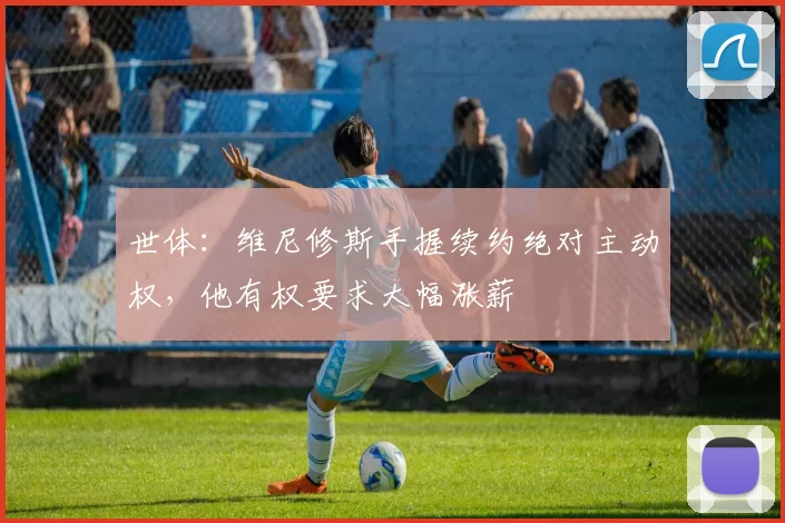 世体：维尼修斯手握续约绝对主动权，他有权要求大幅涨薪