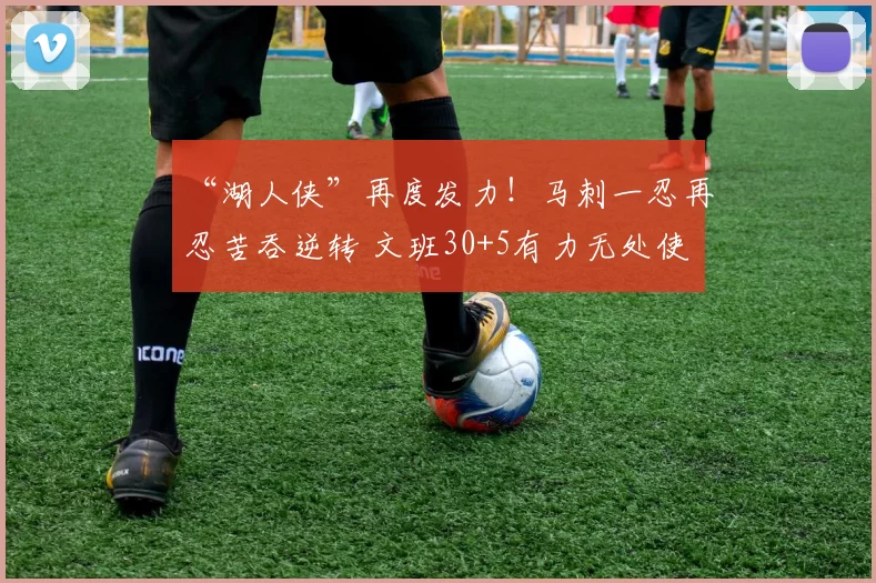 “湖人侠”再度发力！马刺一忍再忍苦吞逆转 文班30+5有力无处使