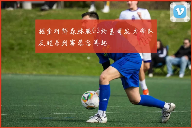 掘金对阵森林狼G3约基奇发力带队反超系列赛悬念再起