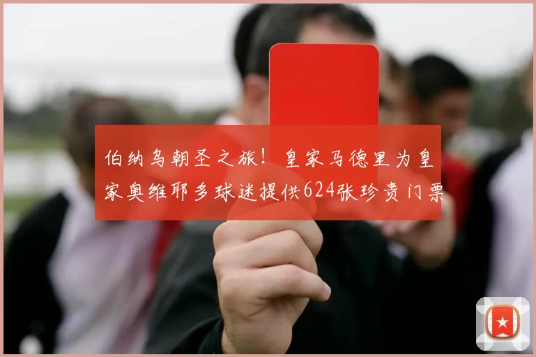 伯纳乌朝圣之旅！皇家马德里为皇家奥维耶多球迷提供624张珍贵门票，抢票攻略大揭秘！