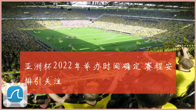 亚洲杯2022年举办时间确定 赛程安排引关注