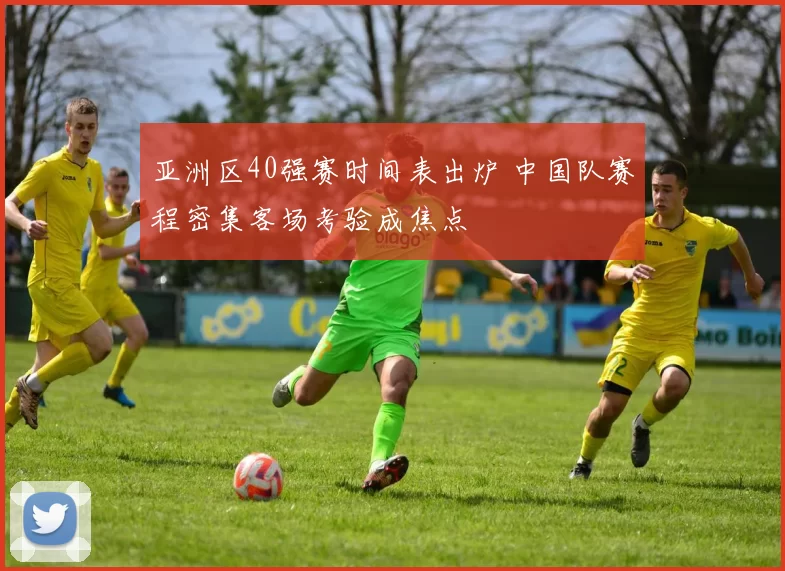 亚洲区40强赛时间表出炉 中国队赛程密集客场考验成焦点