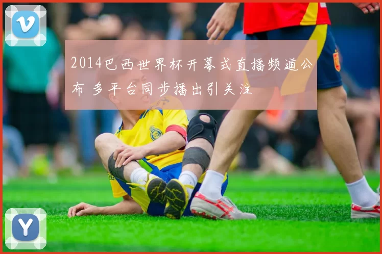 2014巴西世界杯开幕式直播频道公布 多平台同步播出引关注