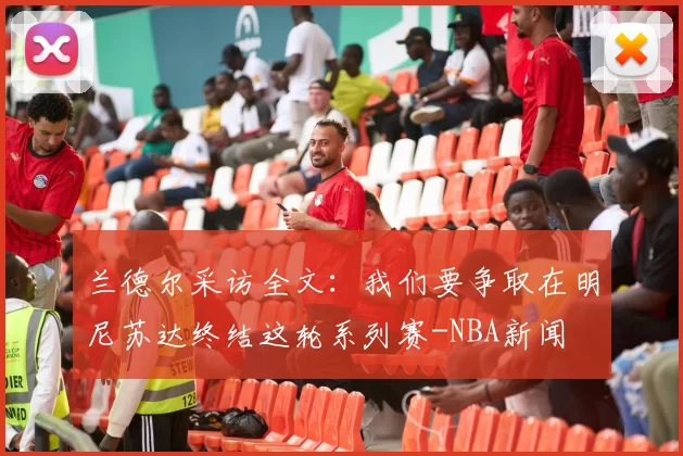 兰德尔采访全文：我们要争取在明尼苏达终结这轮系列赛-NBA新闻