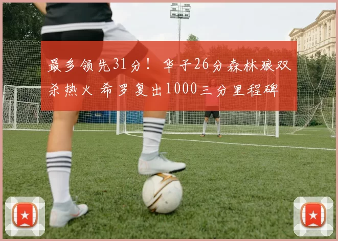 最多领先31分！华子26分森林狼双杀热火 希罗复出1000三分里程碑