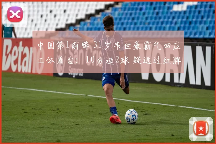 中国第1前锋 31岁韦世豪霸气回应工体看台：10分造2球 疑逃过红牌