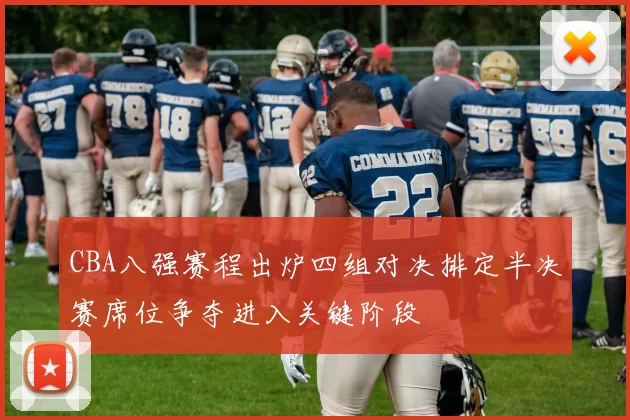 CBA八强赛程出炉四组对决排定半决赛席位争夺进入关键阶段