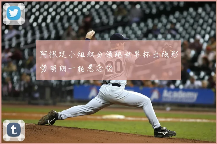 阿根廷小组积分领跑世界杯出线形势明朗一轮悬念仍