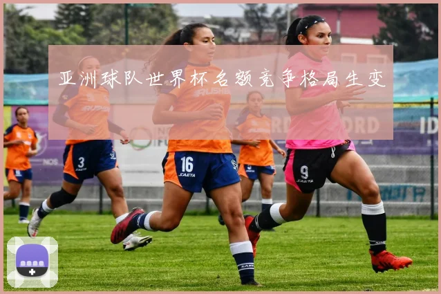 亚洲球队世界杯名额竞争格局生变