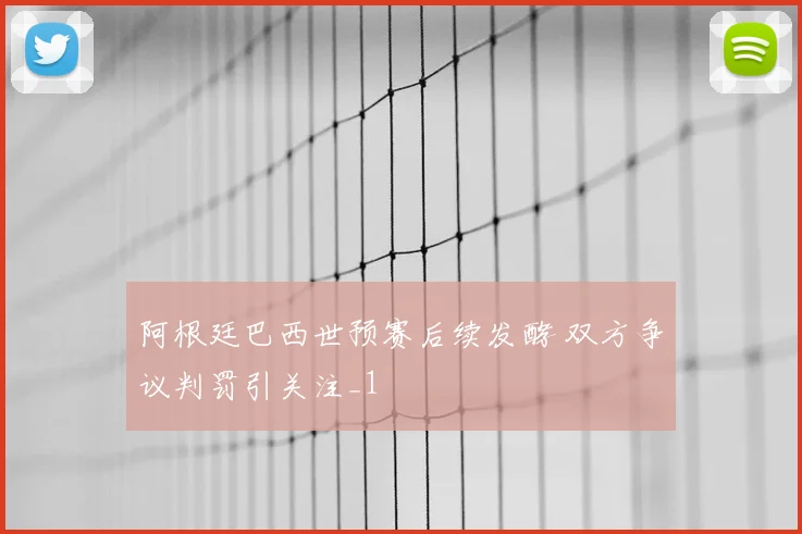 阿根廷巴西世预赛后续发酵 双方争议判罚引关注_1