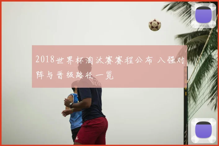 2018世界杯淘汰赛赛程公布 八强对阵与晋级路径一览