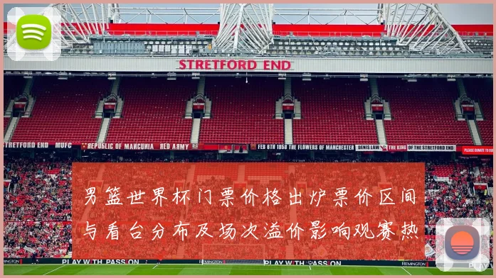 男篮世界杯门票价格出炉票价区间与看台分布及场次溢价影响观赛热度