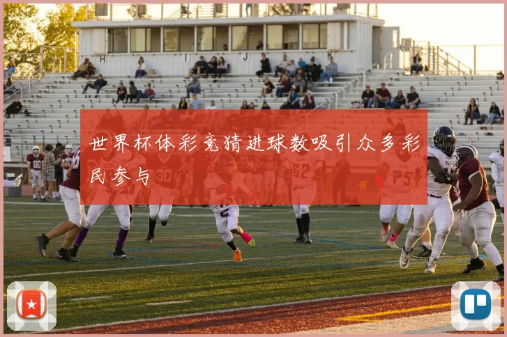世界杯体彩竞猜进球数吸引众多彩民参与