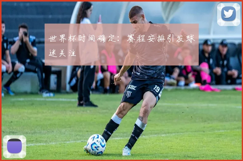 世界杯时间确定：赛程安排引发球迷关注
