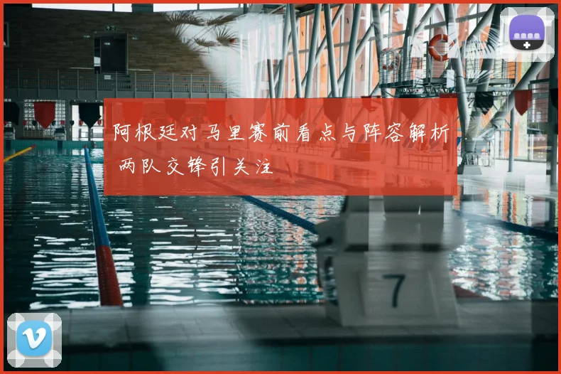 阿根廷对马里赛前看点与阵容解析 两队交锋引关注