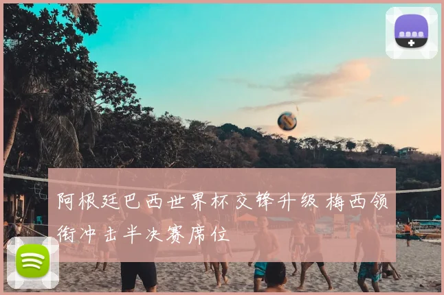 阿根廷巴西世界杯交锋升级 梅西领衔冲击半决赛席位