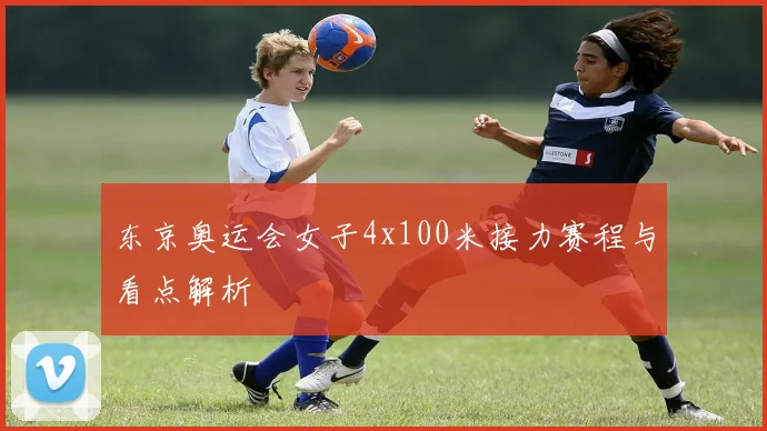 东京奥运会女子4x100米接力赛程与看点解析