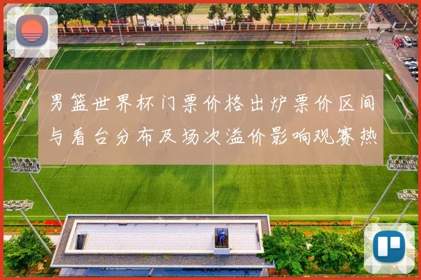 男篮世界杯门票价格出炉票价区间与看台分布及场次溢价影响观赛热度