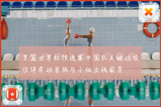 男篮世界杯预选赛中国队关键战役伤停牵动晋级与小组出线前景