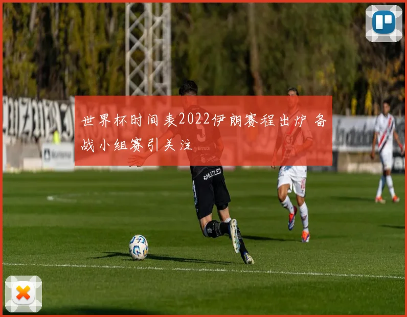 世界杯时间表2022伊朗赛程出炉 备战小组赛引关注