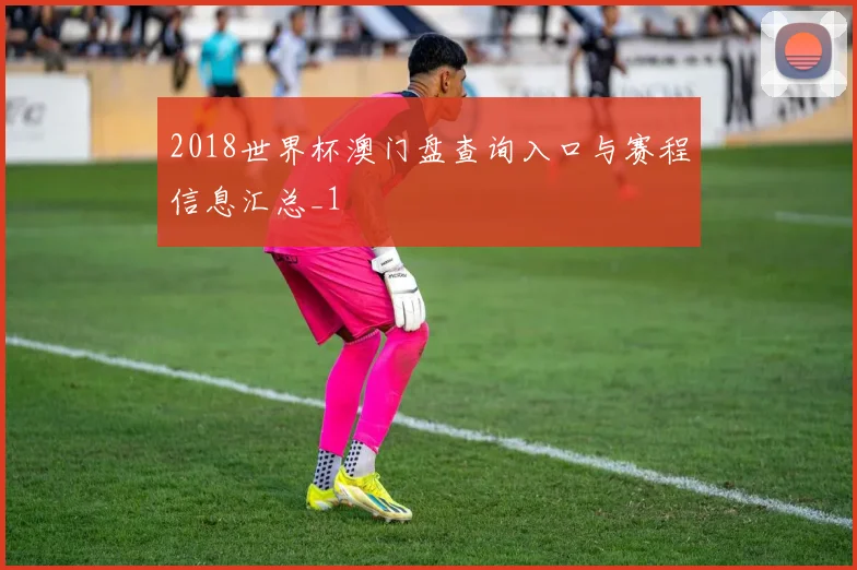 2018世界杯澳门盘查询入口与赛程信息汇总_1