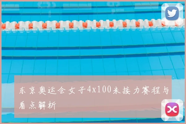 东京奥运会女子4x100米接力赛程与看点解析