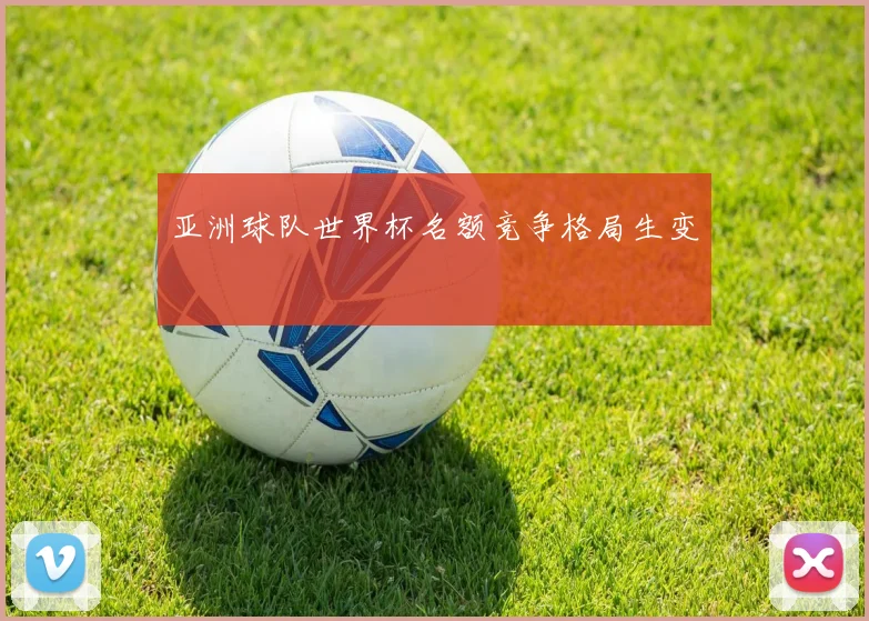 亚洲球队世界杯名额竞争格局生变